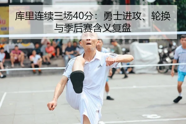 库里连续三场40分：勇士进攻、轮换与季后赛含义复盘