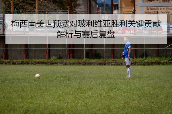梅西南美世预赛对玻利维亚胜利关键贡献解析与赛后复盘